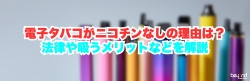 電子タバコがニコチンなしの理由は？法律や吸うメリットなどを解説