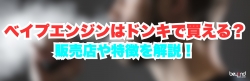 べイプエンジンはドンキで買える？販売店や特徴を解説！