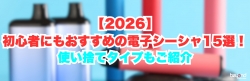 【2026】初心者にもおすすめの電子シーシャ15選！使い捨てタイプもご紹介
