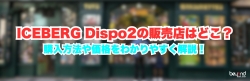 ICEBERG Dispo2の販売店はどこ？購入方法や価格をわかりやすく解説！